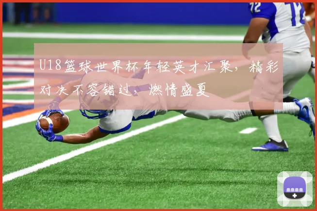 U18篮球世界杯年轻英才汇聚，精彩对决不容错过，燃情盛夏