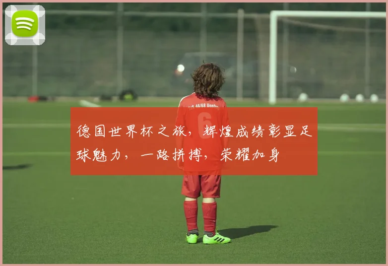 德国世界杯之旅，辉煌成绩彰显足球魅力，一路拼搏，荣耀加身