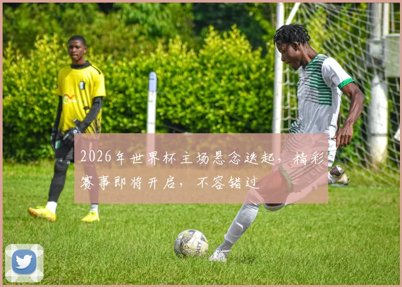 2026年世界杯主场悬念迭起，精彩赛事即将开启，不容错过